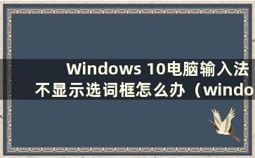 Windows 10电脑输入法不显示选词框怎么办（window10输入法不显示选词框）